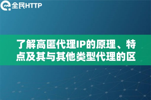 了解高匿代理IP的原理、特点及其与其他类型代理的区别