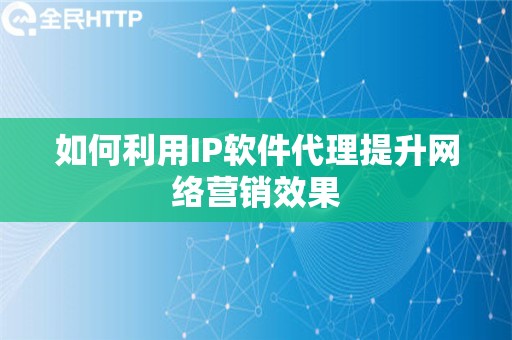 如何利用IP软件代理提升网络营销效果