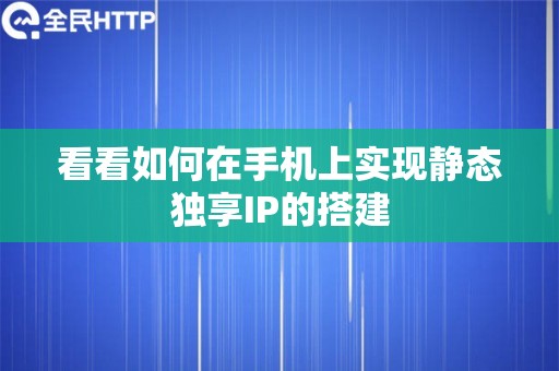 看看如何在手机上实现静态独享IP的搭建