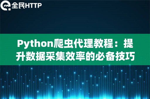 Python爬虫代理教程：提升数据采集效率的必备技巧