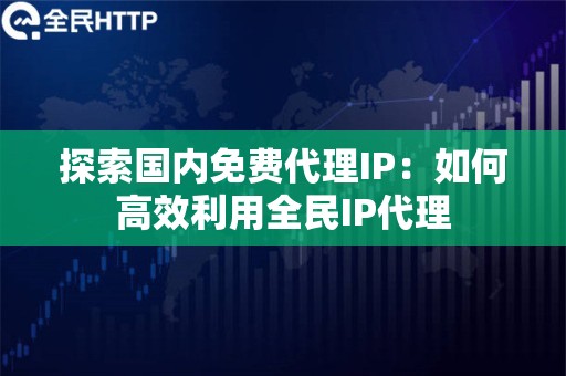 探索国内免费代理IP：如何高效利用全民IP代理