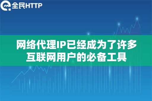 网络代理IP已经成为了许多互联网用户的必备工具