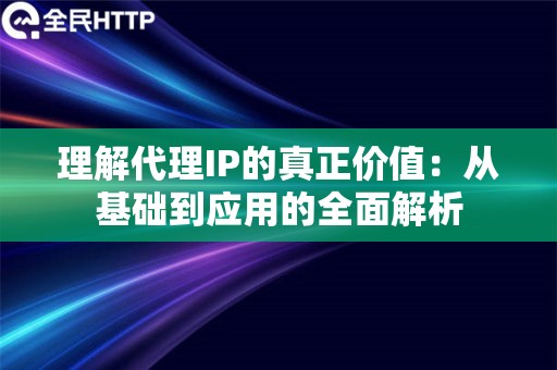 理解代理IP的真正价值：从基础到应用的全面解析