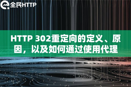 HTTP 302重定向的定义、原因，以及如何通过使用代理IP来解决这一问题