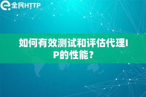 如何有效测试和评估代理IP的性能？