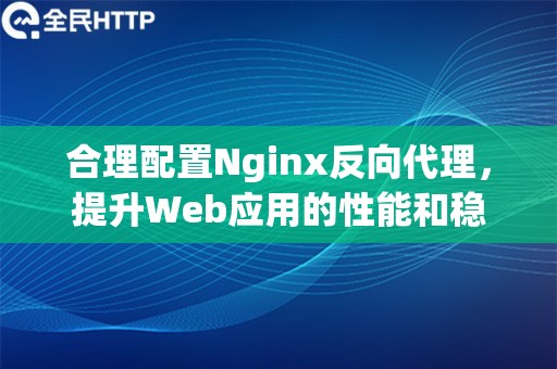 合理配置Nginx反向代理，提升Web应用的性能和稳定性