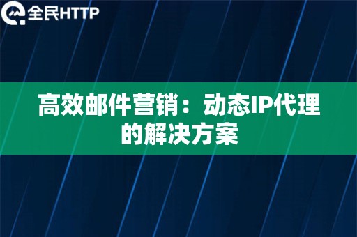 高效邮件营销：动态IP代理的解决方案