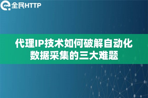 代理IP技术如何破解自动化数据采集的三大难题