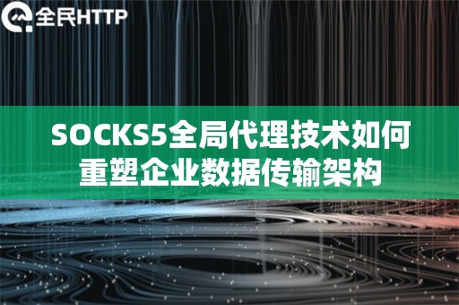 SOCKS5全局代理技术如何重塑企业数据传输架构