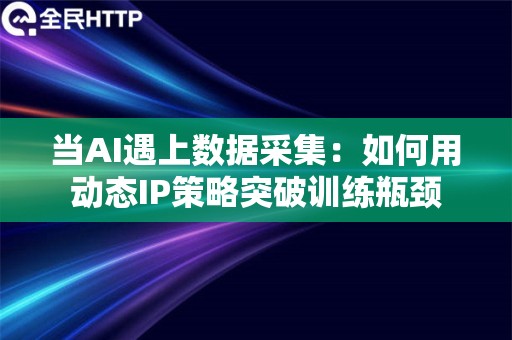 当AI遇上数据采集：如何用动态IP策略突破训练瓶颈