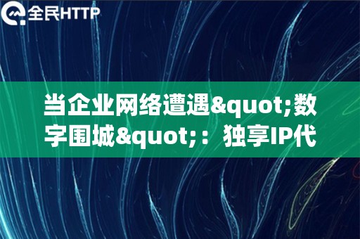 当企业网络遭遇"数字围城"：独享IP代理的攻防实战手册