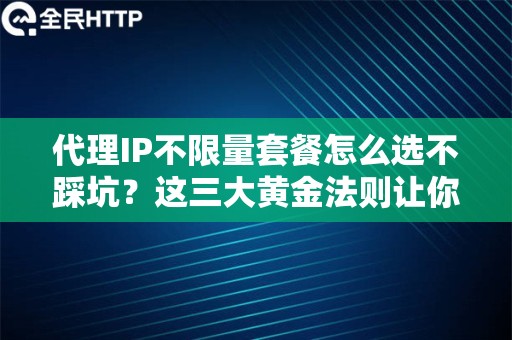 代理IP不限量套餐怎么选不踩坑？这三大黄金法则让你数据采集稳如泰山