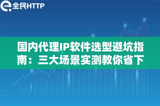 国内代理IP软件选型避坑指南：三大场景实测教你省下80%无效成本