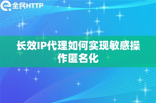 长效IP代理如何实现敏感操作匿名化