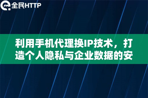 利用手机代理换IP技术，打造个人隐私与企业数据的安全防线