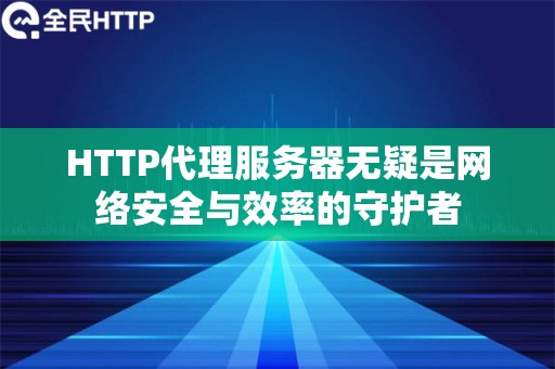 HTTP代理服务器无疑是网络安全与效率的守护者