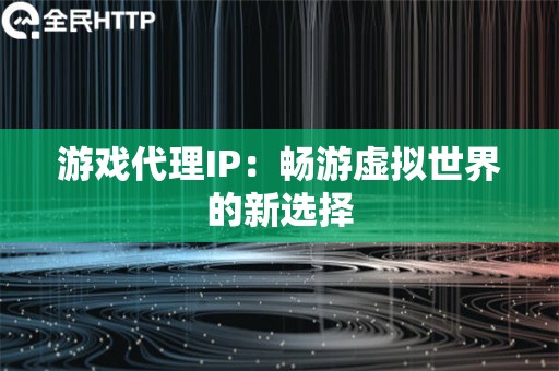 游戏代理IP：畅游虚拟世界的新选择