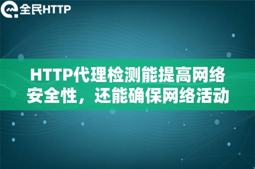 HTTP代理检测能提高网络安全性，还能确保网络活动的顺畅