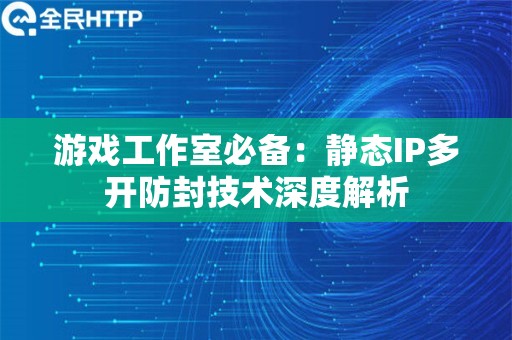 游戏工作室必备：静态IP多开防封技术深度解析