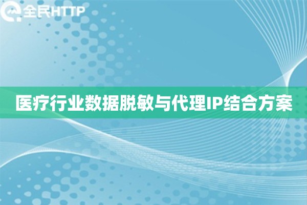 医疗行业数据脱敏与代理IP结合方案