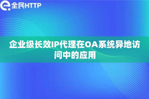 企业级长效IP代理在OA系统异地访问中的应用