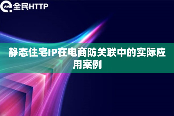 静态住宅IP在电商防关联中的实际应用案例