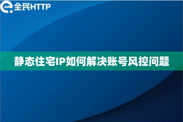 静态住宅IP如何解决账号风控问题