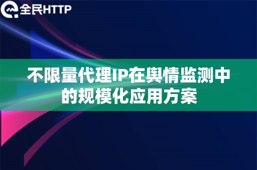 不限量代理IP在舆情监测中的规模化应用方案