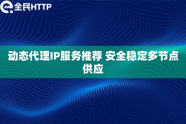 动态代理IP服务推荐 安全稳定多节点供应