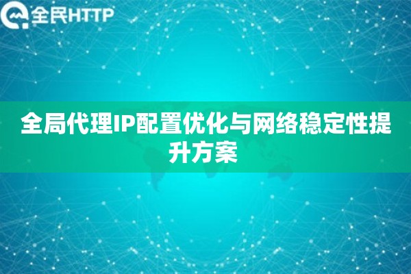 全局代理IP配置优化与网络稳定性提升方案 