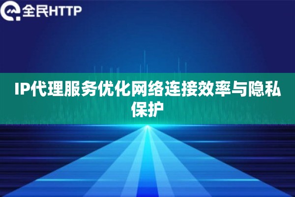 IP代理服务优化网络连接效率与隐私保护