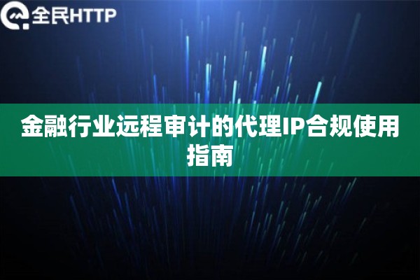 金融行业远程审计的代理IP合规使用指南