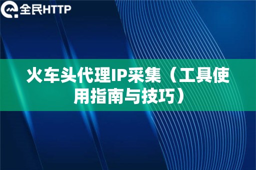 火车头代理IP采集（工具使用指南与技巧）