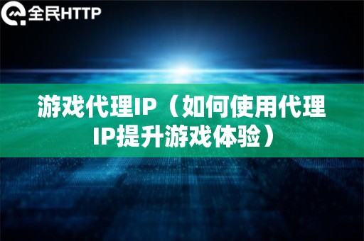 游戏代理IP（如何使用代理IP提升游戏体验）