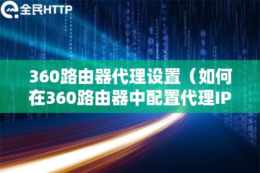 360路由器代理设置（如何在360路由器中配置代理IP）