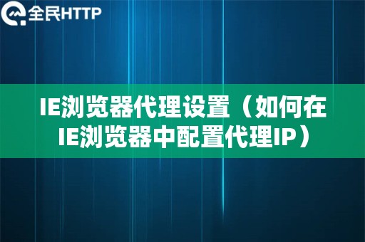 IE浏览器代理设置（如何在IE浏览器中配置代理IP）