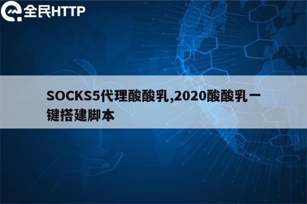 SOCKS5代理酸酸乳,2020酸酸乳一键搭建脚本