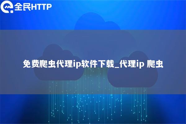 免费爬虫代理ip软件下载_代理ip 爬虫