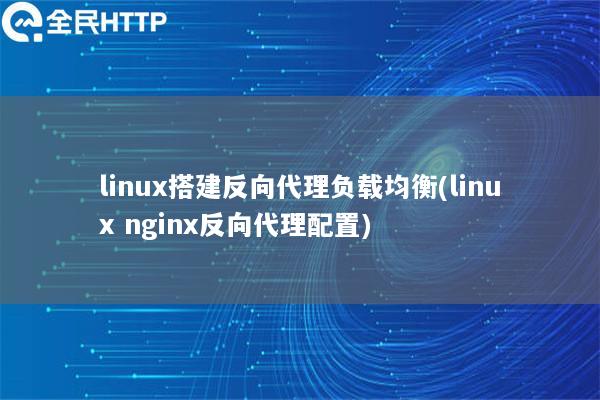 linux搭建反向代理负载均衡(linux nginx反向代理配置)