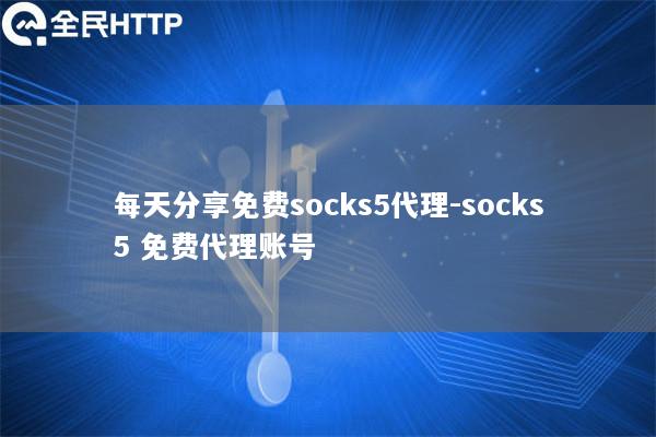 每天分享免费socks5代理-socks5 免费代理账号