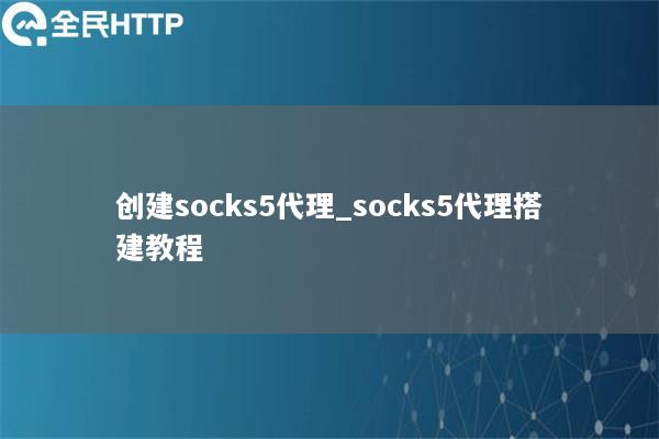 创建socks5代理_socks5代理搭建教程