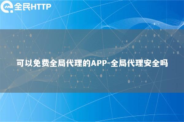 可以免费全局代理的APP-全局代理安全吗