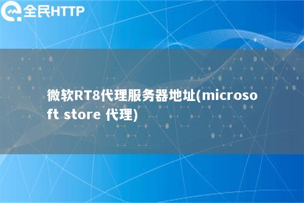 微软RT8代理服务器地址(microsoft store 代理)