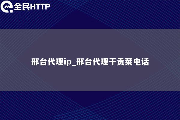 邢台代理ip_邢台代理干贡菜电话