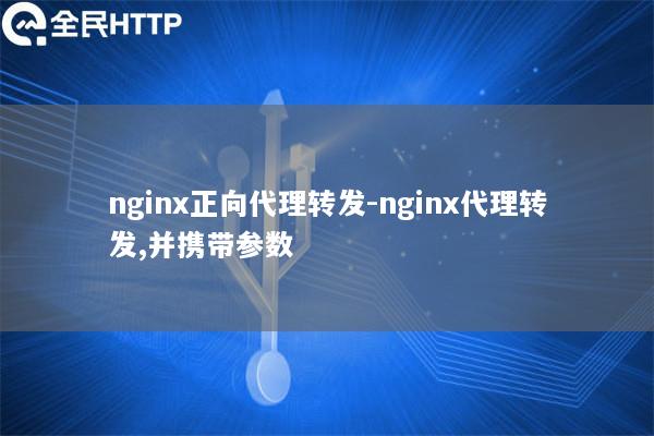 nginx正向代理转发-nginx代理转发,并携带参数