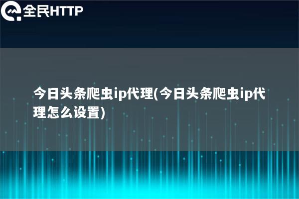 今日头条爬虫ip代理(今日头条爬虫ip代理怎么设置)