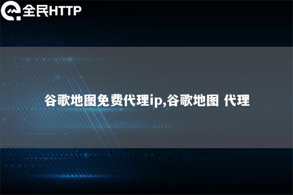 谷歌地图免费代理ip,谷歌地图 代理