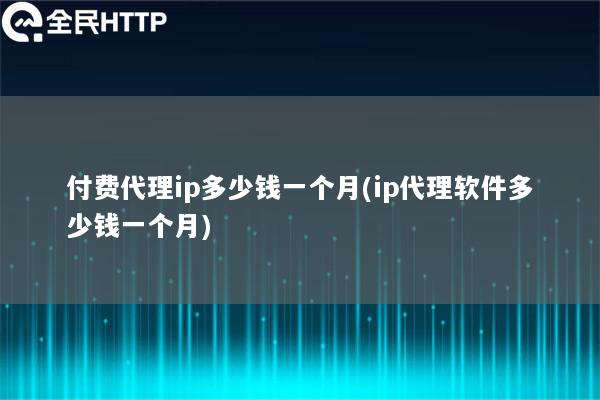 付费代理ip多少钱一个月(ip代理软件多少钱一个月)