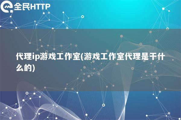 代理ip游戏工作室(游戏工作室代理是干什么的)