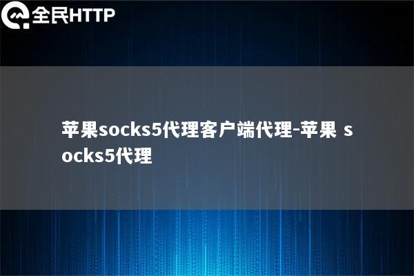 苹果socks5代理客户端代理-苹果 socks5代理